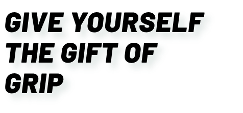 GIVE YOURSELF THE GIFT OF GRIP Give yourself the gift of grip